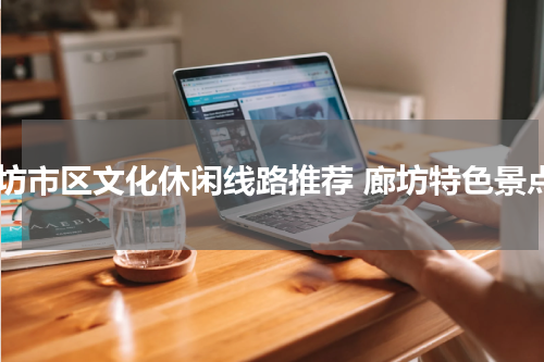 廊坊市区文化休闲线路推荐 廊坊特色景点