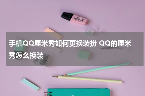 手机QQ厘米秀如何更换装扮 QQ的厘米秀怎么换装
