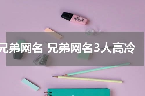 兄弟网名 兄弟网名3人高冷