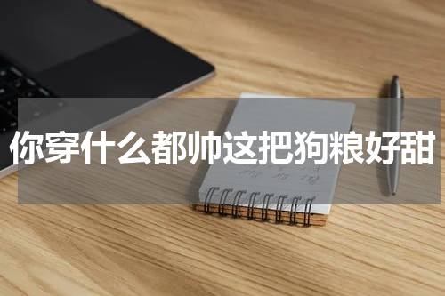 你穿什么都帅这把狗粮好甜
