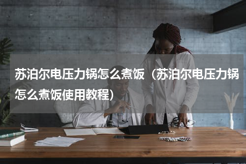 苏泊尔电压力锅怎么煮饭（苏泊尔电压力锅怎么煮饭使用教程）