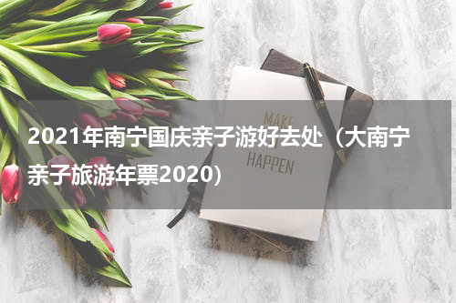 2021年南宁国庆亲子游好去处（大南宁亲子旅游年票2020）