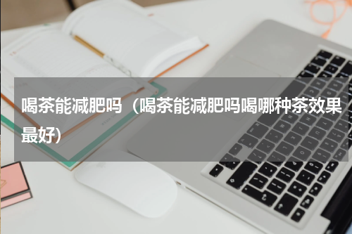 喝茶能减肥吗（喝茶能减肥吗喝哪种茶效果最好）