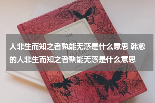 人非生而知之者孰能无惑是什么意思 韩愈的人非生而知之者孰能无惑是什么意思