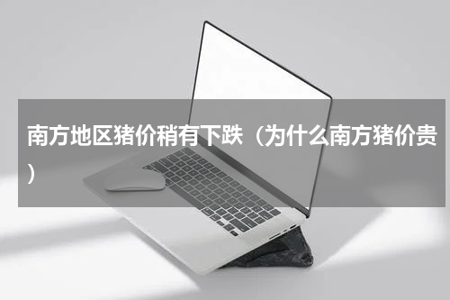 南方地区猪价稍有下跌（为什么南方猪价贵）