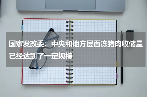 国家发改委：中央和地方层面冻猪肉收储量已经达到了一定规模