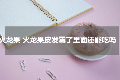 火龙果 火龙果皮发霉了里面还能吃吗