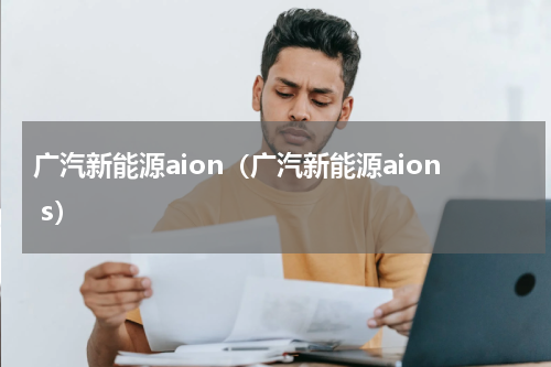 广汽新能源aion（广汽新能源aion s）