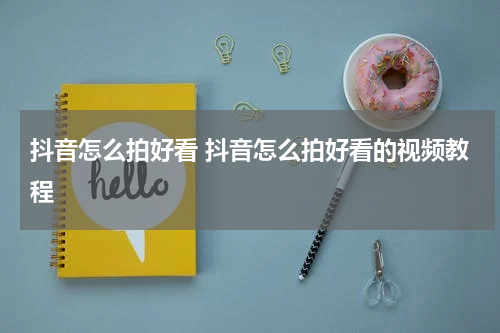 抖音怎么拍好看 抖音怎么拍好看的视频教程