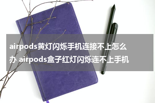 airpods黄灯闪烁手机连接不上怎么办 airpods盒子红灯闪烁连不上手机