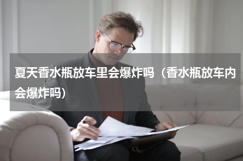 夏天香水瓶放车里会爆炸吗（香水瓶放车内会爆炸吗）