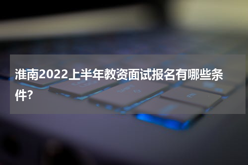 淮南2022上半年教资面试报名有哪些条件？