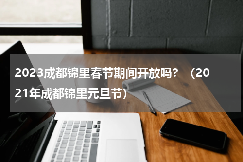 2023成都锦里春节期间开放吗？（2021年成都锦里元旦节）