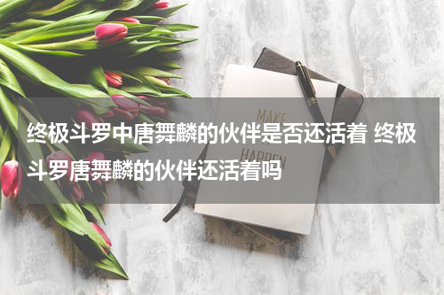 终极斗罗中唐舞麟的伙伴是否还活着 终极斗罗唐舞麟的伙伴还活着吗