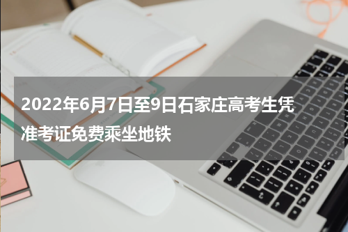 2022年6月7日至9日石家庄高考生凭准考证免费乘坐地铁