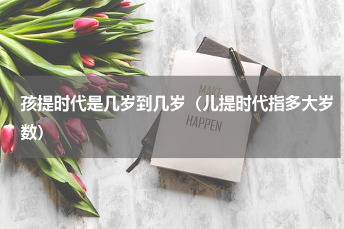 孩提时代是几岁到几岁（儿提时代指多大岁数）