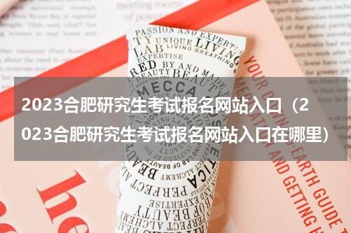 2023合肥研究生考试报名网站入口（2023合肥研究生考试报名网站入口在哪里）