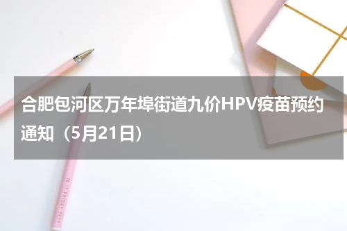 合肥包河区万年埠街道九价HPV疫苗预约通知（5月21日）
