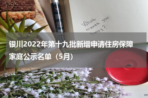 银川2022年第十九批新增申请住房保障家庭公示名单（5月）