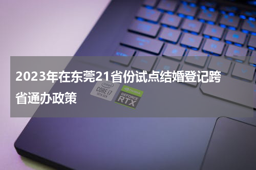 2023年在东莞21省份试点结婚登记跨省通办政策