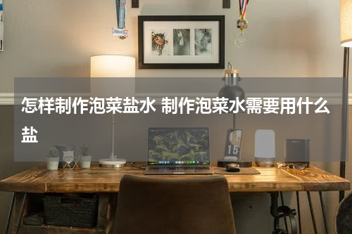 怎样制作泡菜盐水 制作泡菜水需要用什么盐