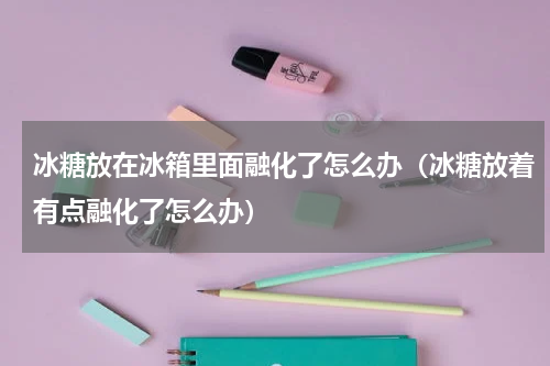 冰糖放在冰箱里面融化了怎么办（冰糖放着有点融化了怎么办）