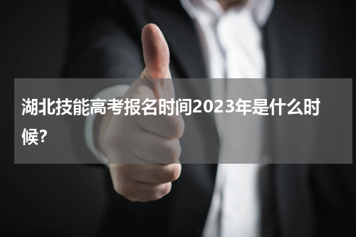 湖北技能高考报名时间2023年是什么时候？