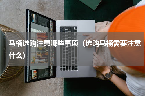 马桶选购注意哪些事项（选购马桶需要注意什么）