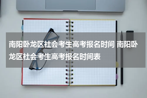 南阳卧龙区社会考生高考报名时间 南阳卧龙区社会考生高考报名时间表