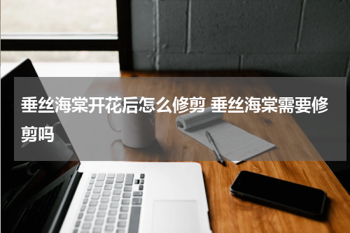 垂丝海棠开花后怎么修剪 垂丝海棠需要修剪吗