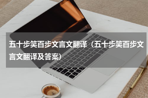 五十步笑百步文言文翻译（五十步笑百步文言文翻译及答案）