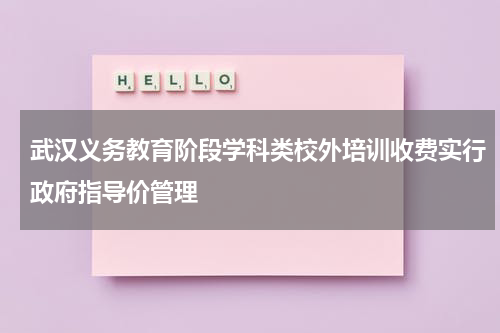武汉义务教育阶段学科类校外培训收费实行政府指导价管理