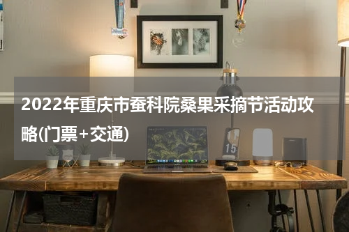 2022年重庆市蚕科院桑果采摘节活动攻略(门票+交通)