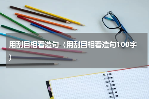 用刮目相看造句（用刮目相看造句100字）