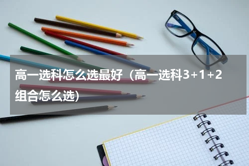 高一选科怎么选最好（高一选科3+1+2组合怎么选）