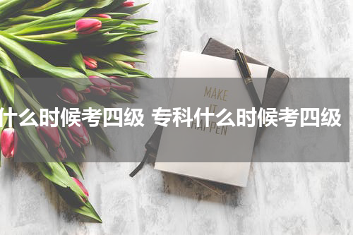 什么时候考四级 专科什么时候考四级