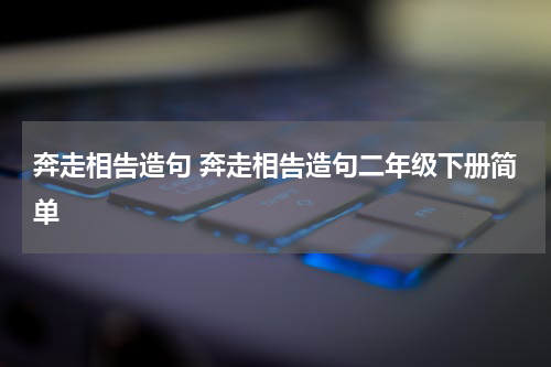 奔走相告造句 奔走相告造句二年级下册简单