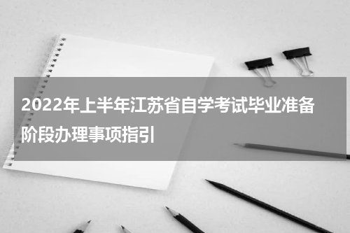 2022年上半年江苏省自学考试毕业准备阶段办理事项指引