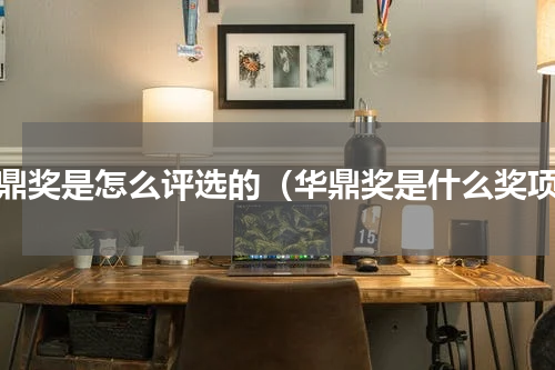 华鼎奖是怎么评选的（华鼎奖是什么奖项）