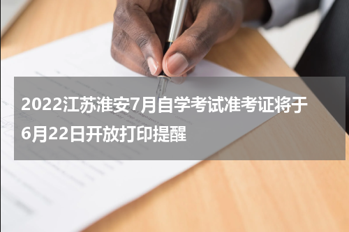 2022江苏淮安7月自学考试准考证将于6月22日开放打印提醒