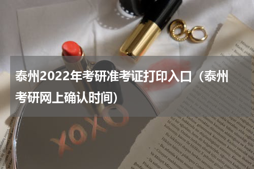 泰州2022年考研准考证打印入口（泰州考研网上确认时间）