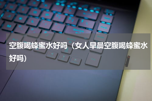 空腹喝蜂蜜水好吗（女人早晨空腹喝蜂蜜水好吗）