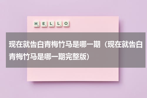 现在就告白青梅竹马是哪一期（现在就告白青梅竹马是哪一期完整版）