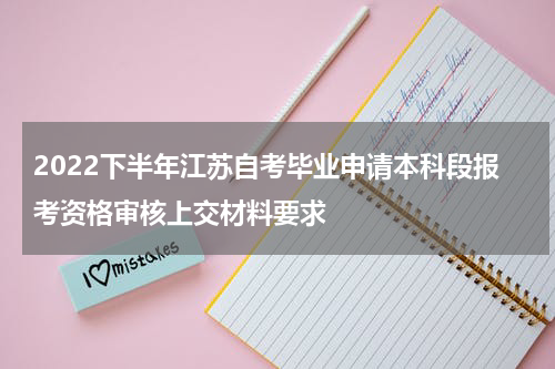 2022下半年江苏自考毕业申请本科段报考资格审核上交材料要求