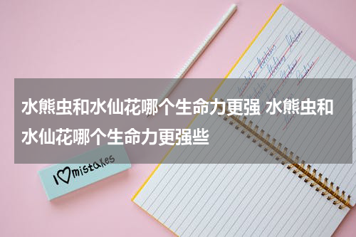水熊虫和水仙花哪个生命力更强 水熊虫和水仙花哪个生命力更强些