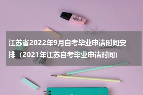 江苏省2022年9月自考毕业申请时间安排（2021年江苏自考毕业申请时间）