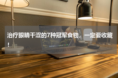 治疗眼睛干涩的7种冠军食物，一定要收藏！