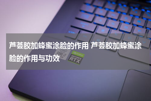 芦荟胶加蜂蜜涂脸的作用 芦荟胶加蜂蜜涂脸的作用与功效