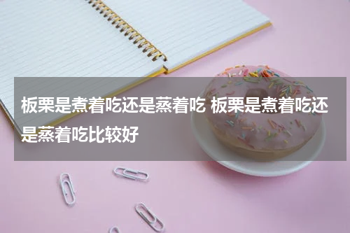 板栗是煮着吃还是蒸着吃 板栗是煮着吃还是蒸着吃比较好
