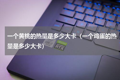 一个黄桃的热量是多少大卡（一个鸡蛋的热量是多少大卡）